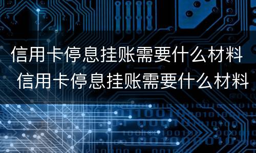 信用卡停息挂账需要什么材料 信用卡停息挂账需要什么材料和手续