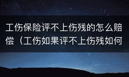 工伤保险评不上伤残的怎么赔偿（工伤如果评不上伤残如何赔偿）