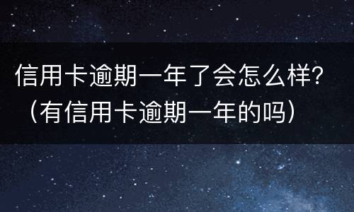 信用卡逾期一年了会怎么样？（有信用卡逾期一年的吗）