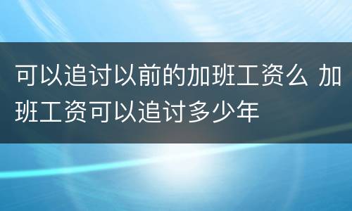 可以追讨以前的加班工资么 加班工资可以追讨多少年
