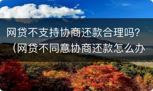 网贷不支持协商还款合理吗？（网贷不同意协商还款怎么办）
