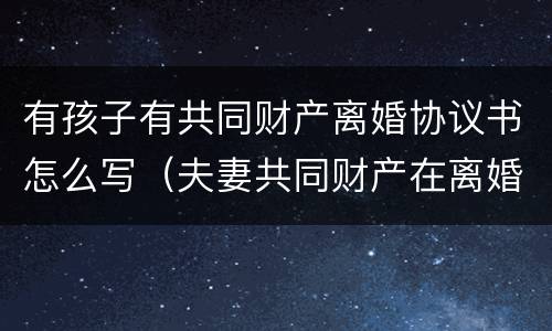有孩子有共同财产离婚协议书怎么写（夫妻共同财产在离婚协议书怎么写）