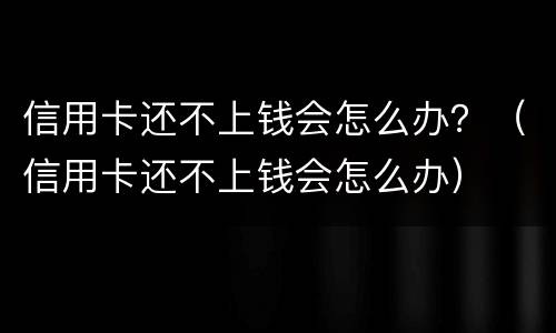 信用卡还不上钱会怎么办？（信用卡还不上钱会怎么办）