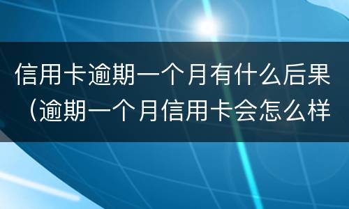 信用卡逾期一个月有什么后果（逾期一个月信用卡会怎么样）