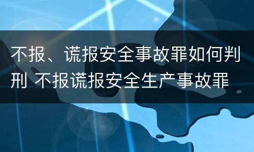 不报、谎报安全事故罪如何判刑 不报谎报安全生产事故罪