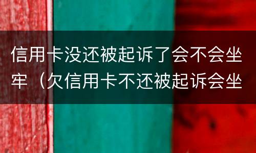 信用卡没还被起诉了会不会坐牢（欠信用卡不还被起诉会坐牢吗）