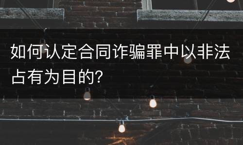 如何认定合同诈骗罪中以非法占有为目的？
