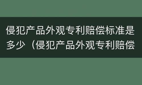 侵犯产品外观专利赔偿标准是多少（侵犯产品外观专利赔偿标准是多少元）
