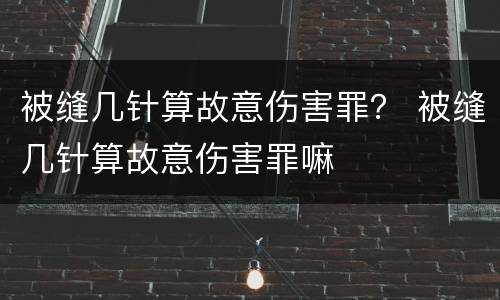 被缝几针算故意伤害罪？ 被缝几针算故意伤害罪嘛