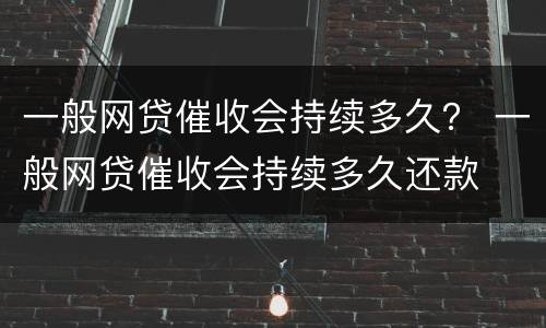 一般网贷催收会持续多久？ 一般网贷催收会持续多久还款