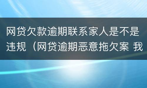 网贷欠款逾期联系家人是不是违规（网贷逾期恶意拖欠案 我是联系人 受不受影响）