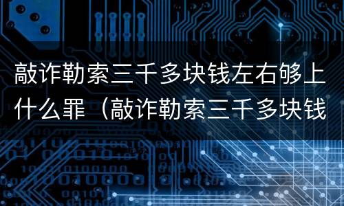 敲诈勒索三千多块钱左右够上什么罪（敲诈勒索三千多块钱左右够上什么罪行）