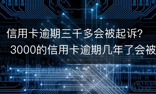 信用卡逾期三千多会被起诉？ 3000的信用卡逾期几年了会被告吗