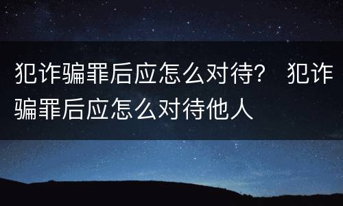犯诈骗罪后应怎么对待？ 犯诈骗罪后应怎么对待他人