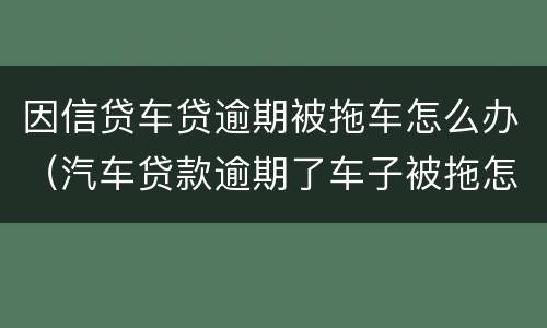 因信贷车贷逾期被拖车怎么办（汽车贷款逾期了车子被拖怎么办）
