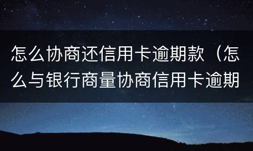 怎么协商还信用卡逾期款（怎么与银行商量协商信用卡逾期还款事宜）