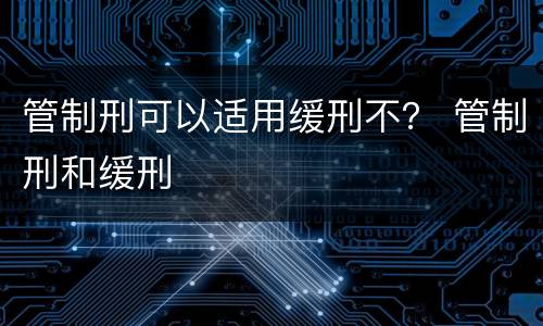 管制刑可以适用缓刑不？ 管制刑和缓刑