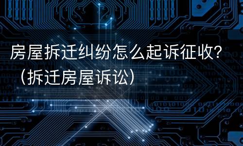 房屋拆迁纠纷怎么起诉征收？（拆迁房屋诉讼）