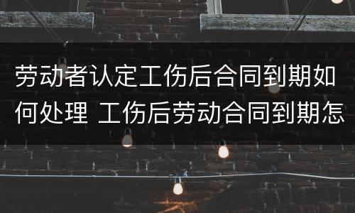 劳动者认定工伤后合同到期如何处理 工伤后劳动合同到期怎么办
