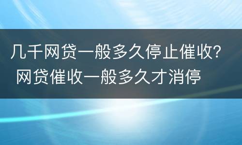 几千网贷一般多久停止催收？ 网贷催收一般多久才消停
