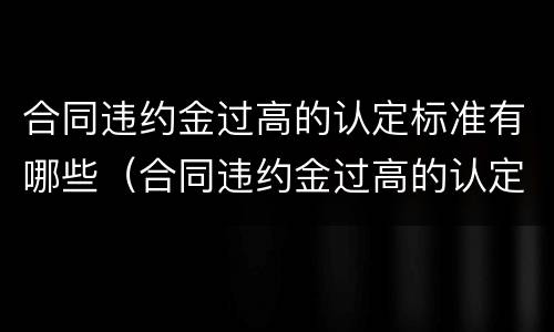 合同违约金过高的认定标准有哪些（合同违约金过高的认定标准有哪些条款）