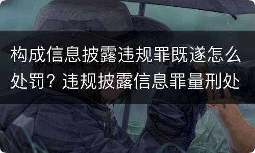 构成信息披露违规罪既遂怎么处罚? 违规披露信息罪量刑处罚