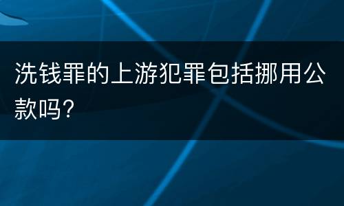 洗钱罪的上游犯罪包括挪用公款吗?