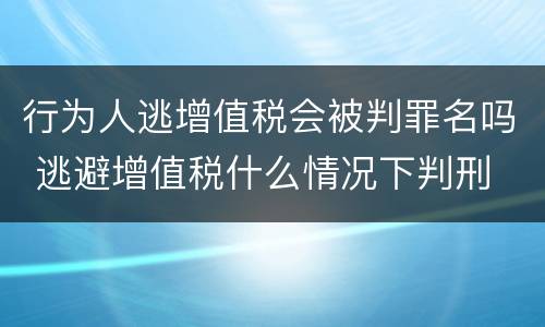 行为人逃增值税会被判罪名吗 逃避增值税什么情况下判刑
