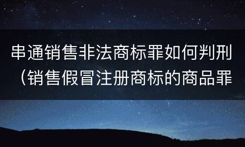 串通销售非法商标罪如何判刑（销售假冒注册商标的商品罪是刑事案件吗）