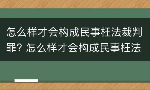 怎么样才会构成民事枉法裁判罪? 怎么样才会构成民事枉法裁判罪呢