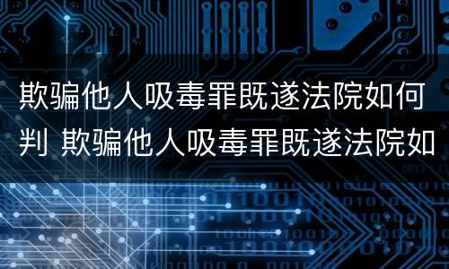 欺骗他人吸毒罪既遂法院如何判 欺骗他人吸毒罪既遂法院如何判决