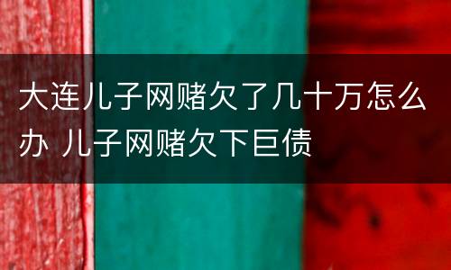大连儿子网赌欠了几十万怎么办 儿子网赌欠下巨债