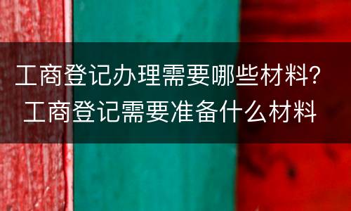工商登记办理需要哪些材料？ 工商登记需要准备什么材料