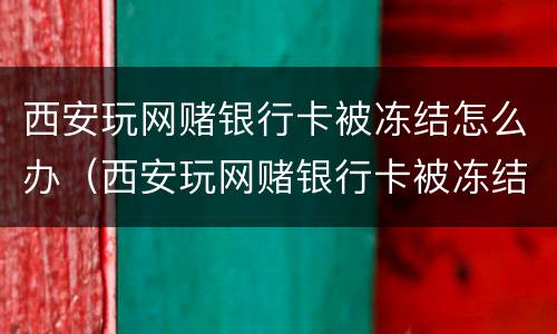 西安玩网赌银行卡被冻结怎么办（西安玩网赌银行卡被冻结怎么办理）