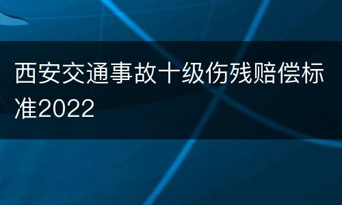 西安交通事故十级伤残赔偿标准2022