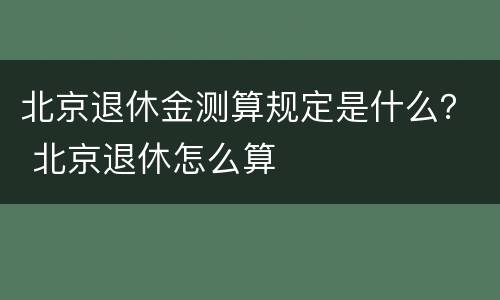 北京退休金测算规定是什么？ 北京退休怎么算