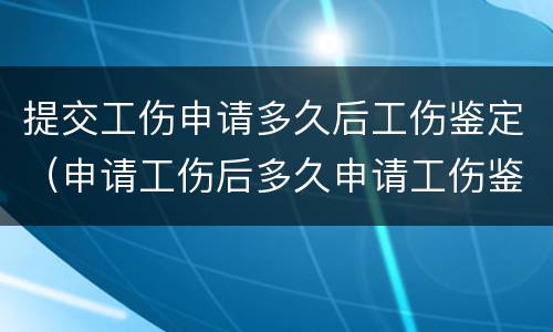 提交工伤申请多久后工伤鉴定（申请工伤后多久申请工伤鉴定）