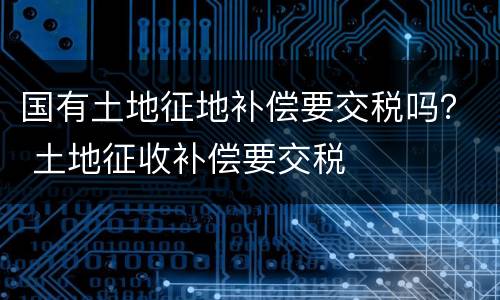 国有土地征地补偿要交税吗？ 土地征收补偿要交税