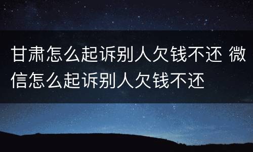 甘肃怎么起诉别人欠钱不还 微信怎么起诉别人欠钱不还