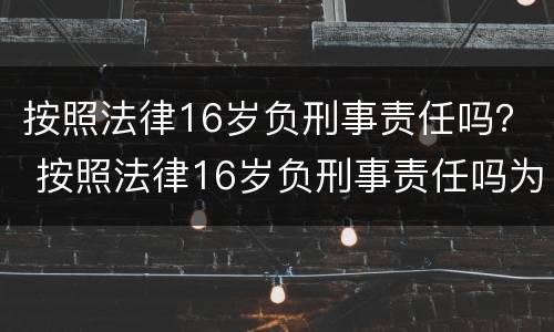 按照法律16岁负刑事责任吗？ 按照法律16岁负刑事责任吗为什么