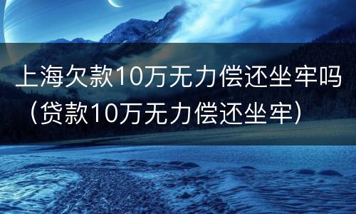 上海欠款10万无力偿还坐牢吗（贷款10万无力偿还坐牢）
