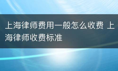 上海律师费用一般怎么收费 上海律师收费标准