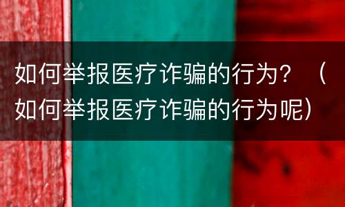 如何举报医疗诈骗的行为？（如何举报医疗诈骗的行为呢）