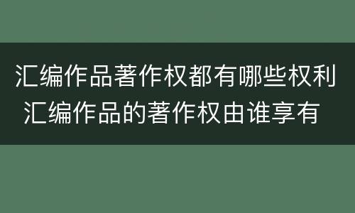 汇编作品著作权都有哪些权利 汇编作品的著作权由谁享有
