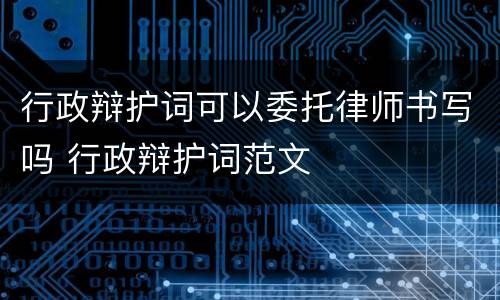 行政辩护词可以委托律师书写吗 行政辩护词范文