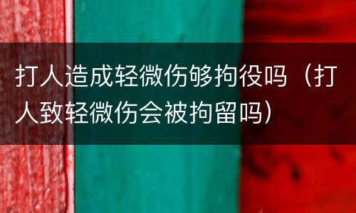 打人造成轻微伤够拘役吗（打人致轻微伤会被拘留吗）