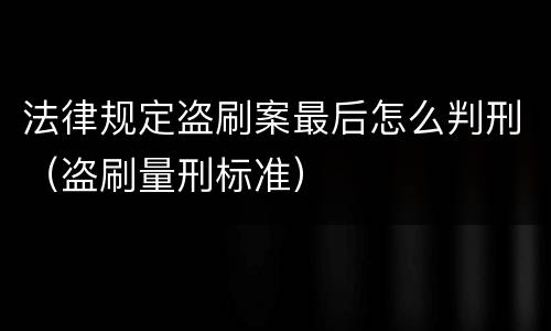 法律规定盗刷案最后怎么判刑（盗刷量刑标准）
