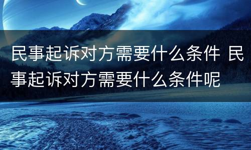 民事起诉对方需要什么条件 民事起诉对方需要什么条件呢
