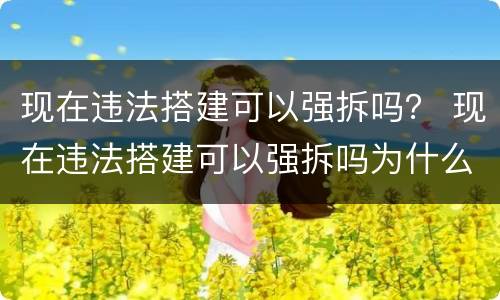 现在违法搭建可以强拆吗？ 现在违法搭建可以强拆吗为什么
