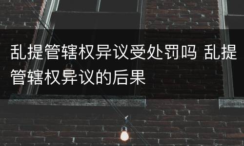 乱提管辖权异议受处罚吗 乱提管辖权异议的后果
